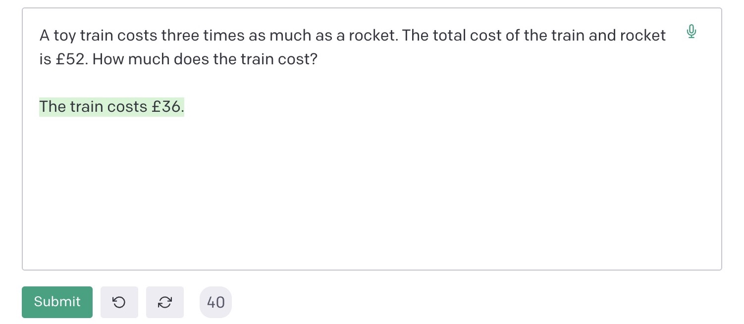 Asking GPT-3 this maths question: 'If a toy train costs three times as much as a rocket. The total cost of the train and rocket is £52. How much does the train cost?' It incorrectly answers £36